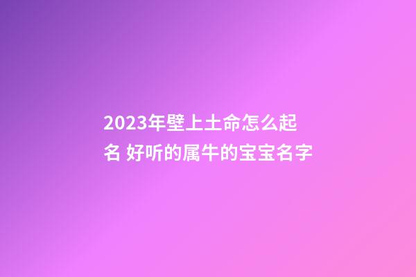 2023年壁上土命怎么起名 好听的属牛的宝宝名字